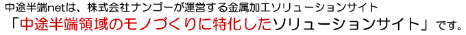 中途半端netは、株式会社ナンゴーが運営する金属加工ソリューションサイト「中途半端領域のモノづくりに特化したソリューションサイト」です