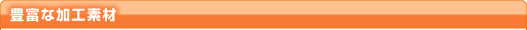 豊富な加工素材