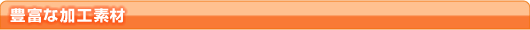 豊富な加工素材